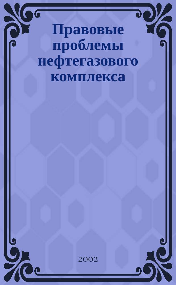 Правовые проблемы нефтегазового комплекса : Сб. науч. тр. Вып.3