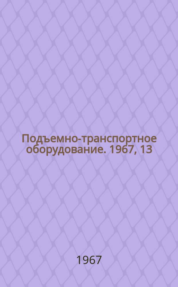 Подъемно-транспортное оборудование. 1967, 13 : Краны и грузоподъемные машины