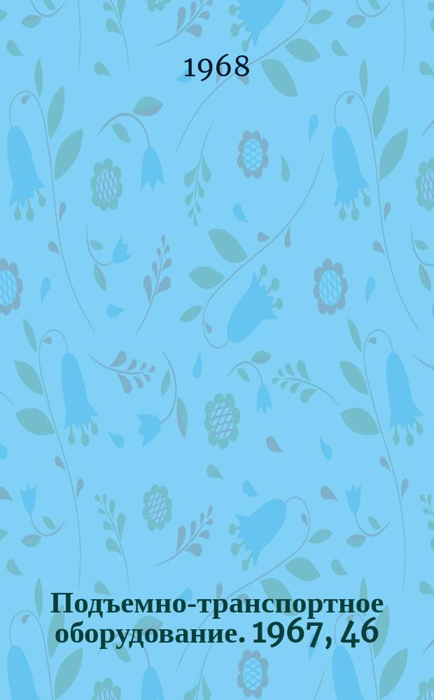 Подъемно-транспортное оборудование. 1967, 46 : Краны и грузоподъемные машины