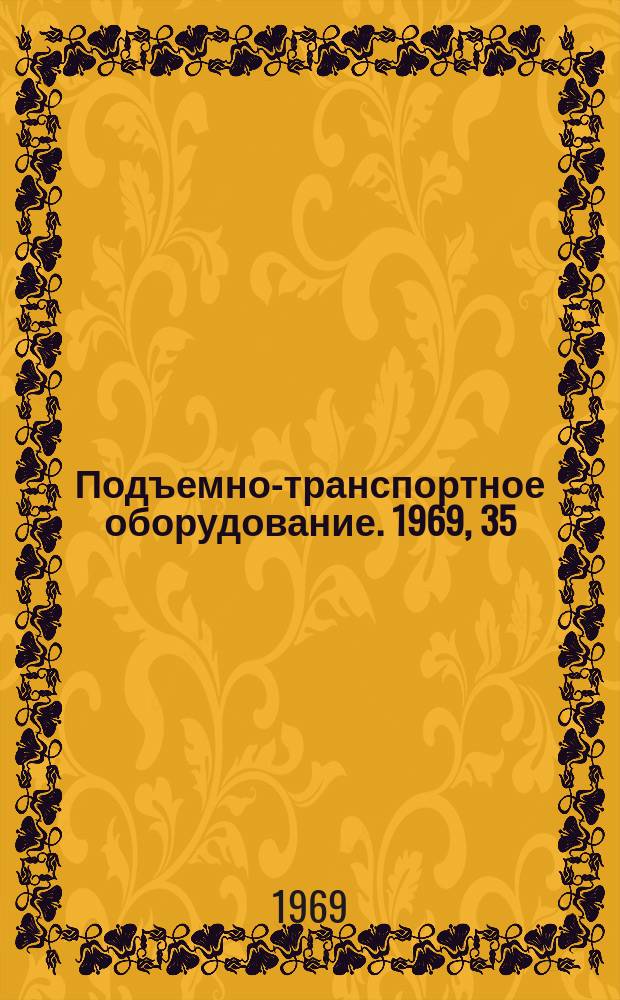 Подъемно-транспортное оборудование. 1969, 35 : Механизация погрузочно-разгрузочных, транспортных и складских работ