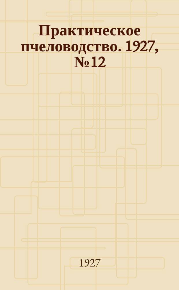 Практическое пчеловодство. 1927, №12