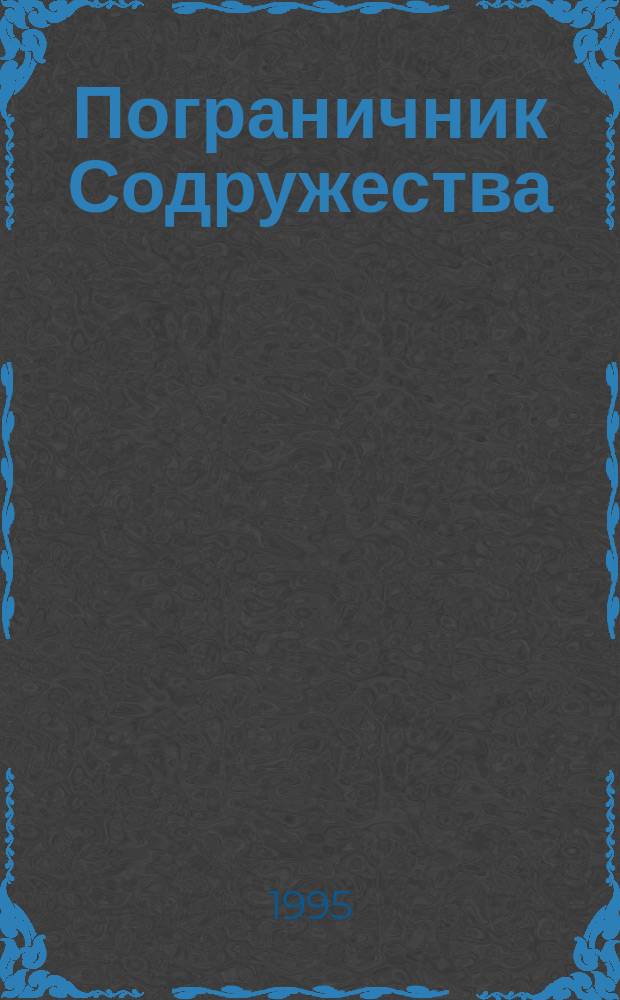 Пограничник Содружества : Ежекварт. информ.-аналит. и воен.-публицист. журн. Совета командующих погранич. войсками государств - участников Содружества Независимых государств