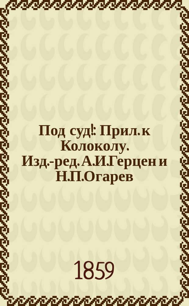 Под суд! : Прил. к Колоколу. Изд.-ред. А.И.Герцен и Н.П.Огарев