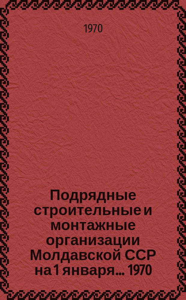 Подрядные строительные и монтажные организации Молдавской ССР на 1 января ... 1970/1971