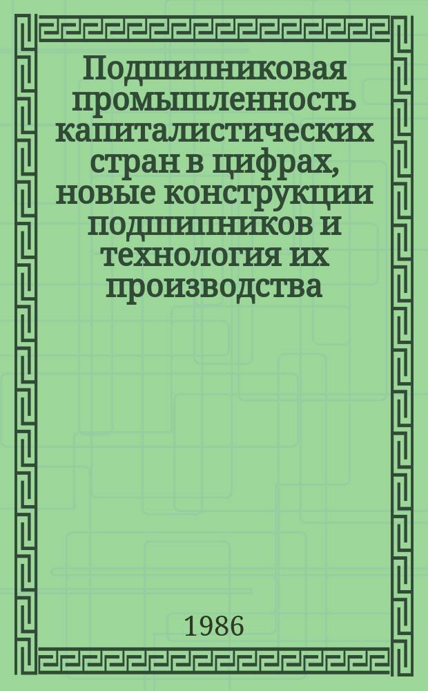 Подшипниковая промышленность капиталистических стран в цифрах, новые конструкции подшипников и технология их производства : Ежегодник