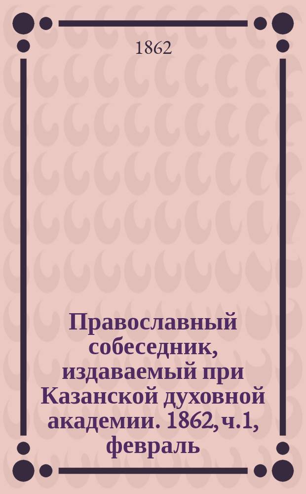 Православный собеседник, издаваемый при Казанской духовной академии. 1862, ч.1, февраль