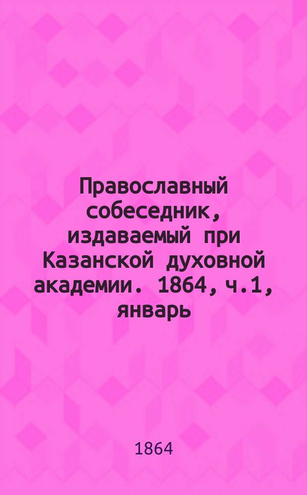 Православный собеседник, издаваемый при Казанской духовной академии. 1864, ч.1, январь