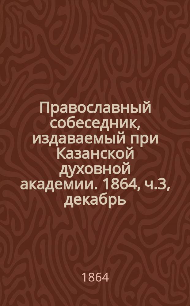 Православный собеседник, издаваемый при Казанской духовной академии. 1864, ч.3, декабрь