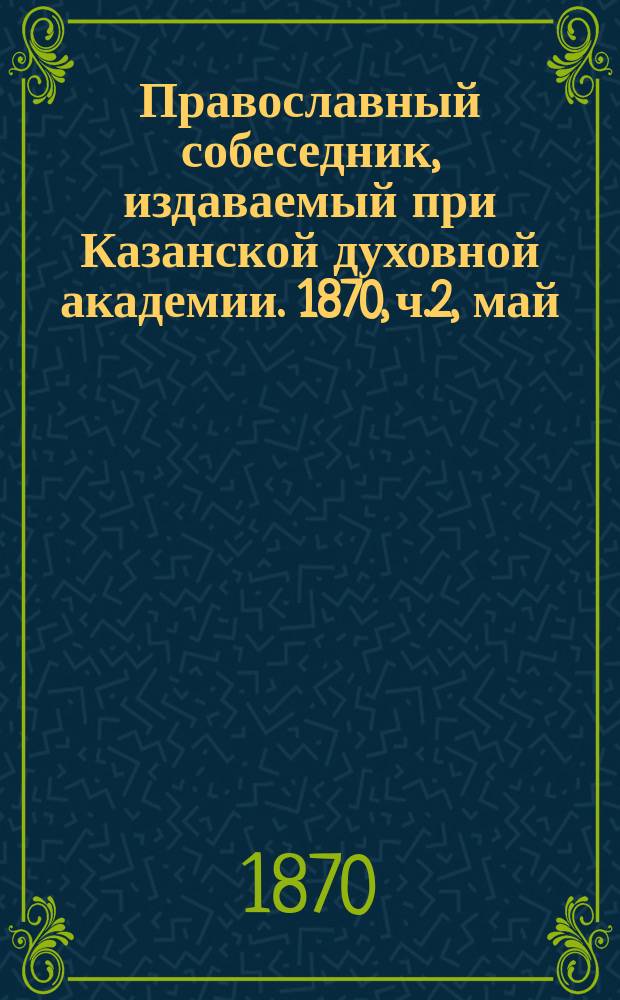 Православный собеседник, издаваемый при Казанской духовной академии. 1870, ч.2, май