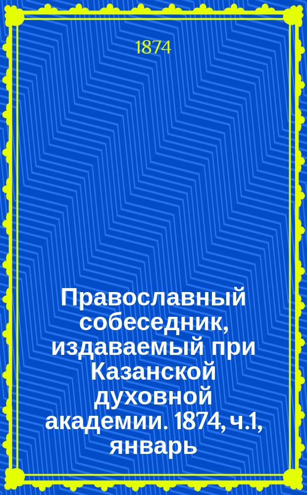 Православный собеседник, издаваемый при Казанской духовной академии. 1874, ч.1, январь
