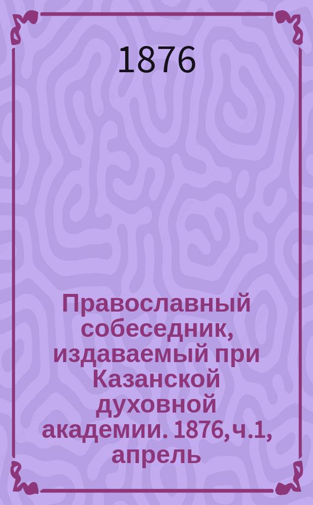 Православный собеседник, издаваемый при Казанской духовной академии. 1876, ч.1, апрель