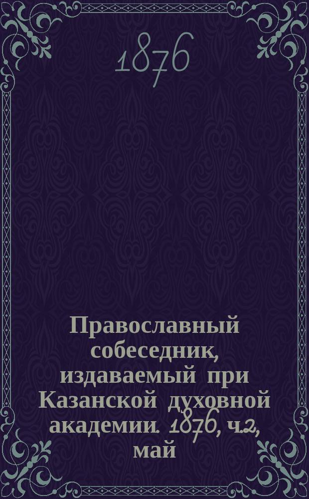 Православный собеседник, издаваемый при Казанской духовной академии. 1876, ч.2, май
