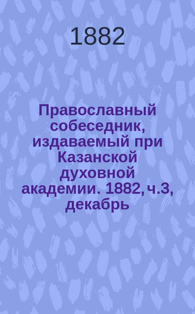 Православный собеседник, издаваемый при Казанской духовной академии. 1882, ч.3, декабрь