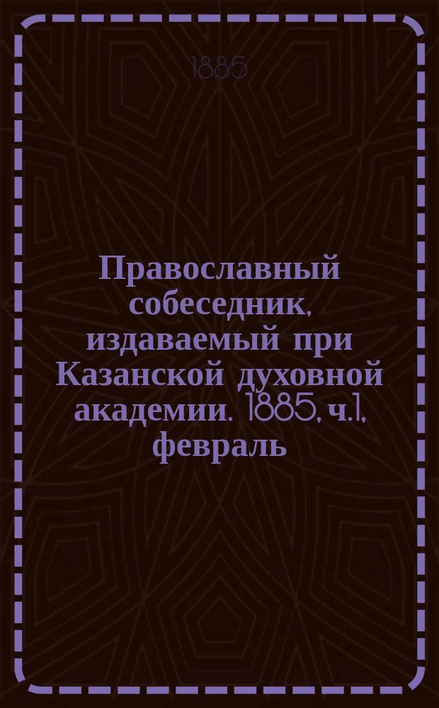 Православный собеседник, издаваемый при Казанской духовной академии. 1885, ч.1, февраль