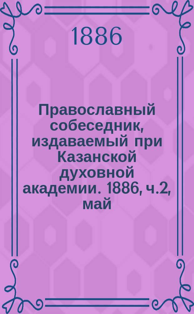 Православный собеседник, издаваемый при Казанской духовной академии. 1886, ч.2, май