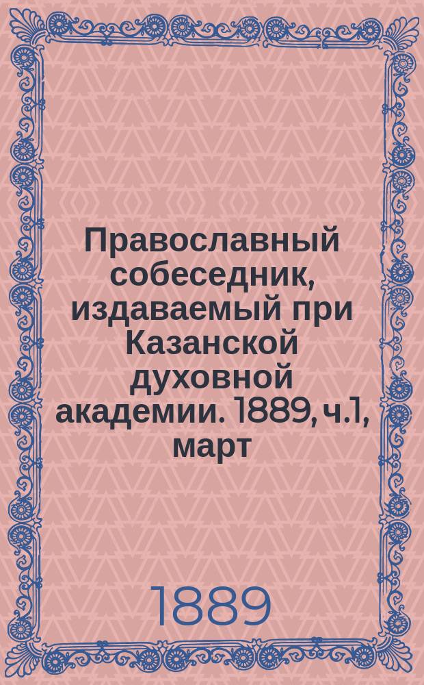 Православный собеседник, издаваемый при Казанской духовной академии. 1889, ч.1, март