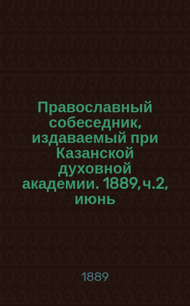 Православный собеседник, издаваемый при Казанской духовной академии. 1889, ч.2, июнь