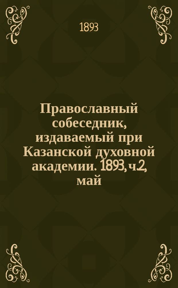 Православный собеседник, издаваемый при Казанской духовной академии. 1893, ч.2, май