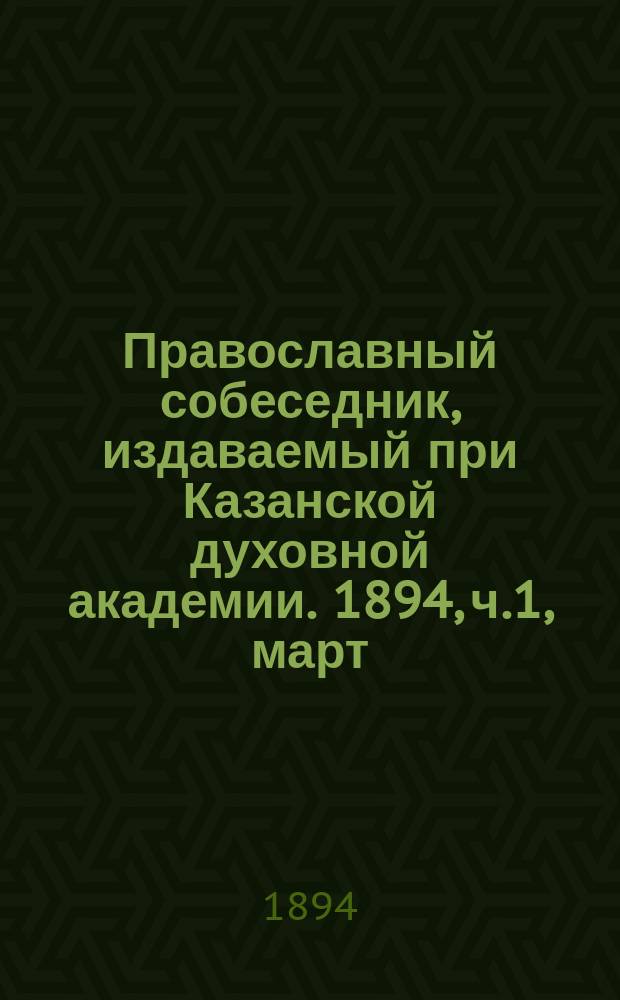 Православный собеседник, издаваемый при Казанской духовной академии. 1894, ч.1, март