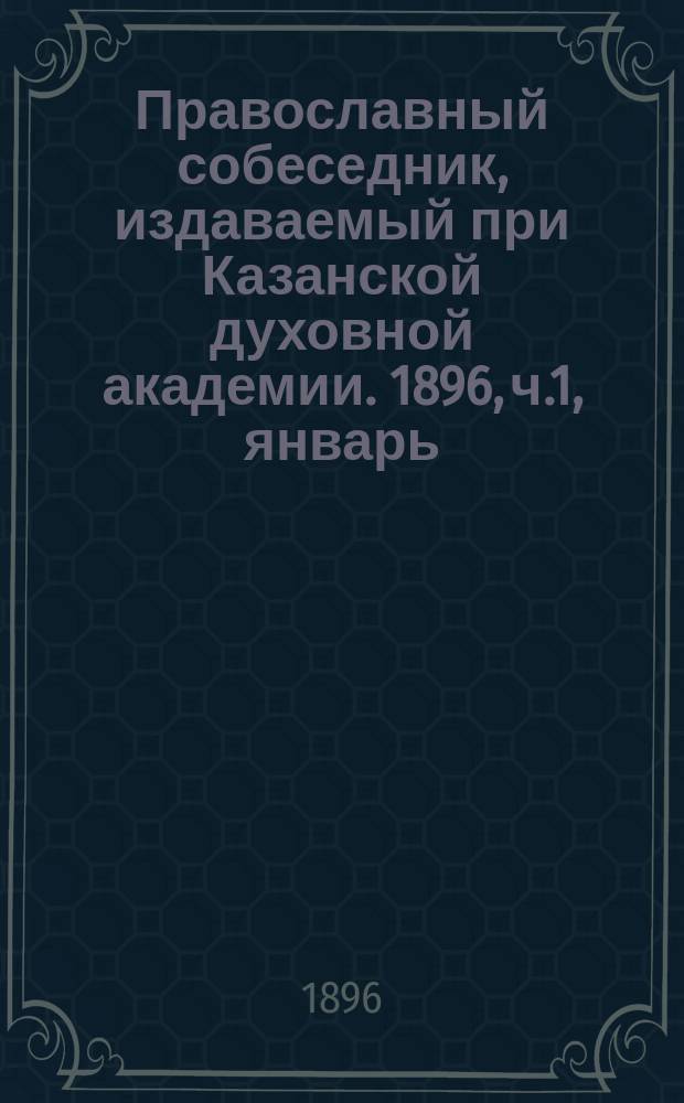 Православный собеседник, издаваемый при Казанской духовной академии. 1896, ч.1, январь