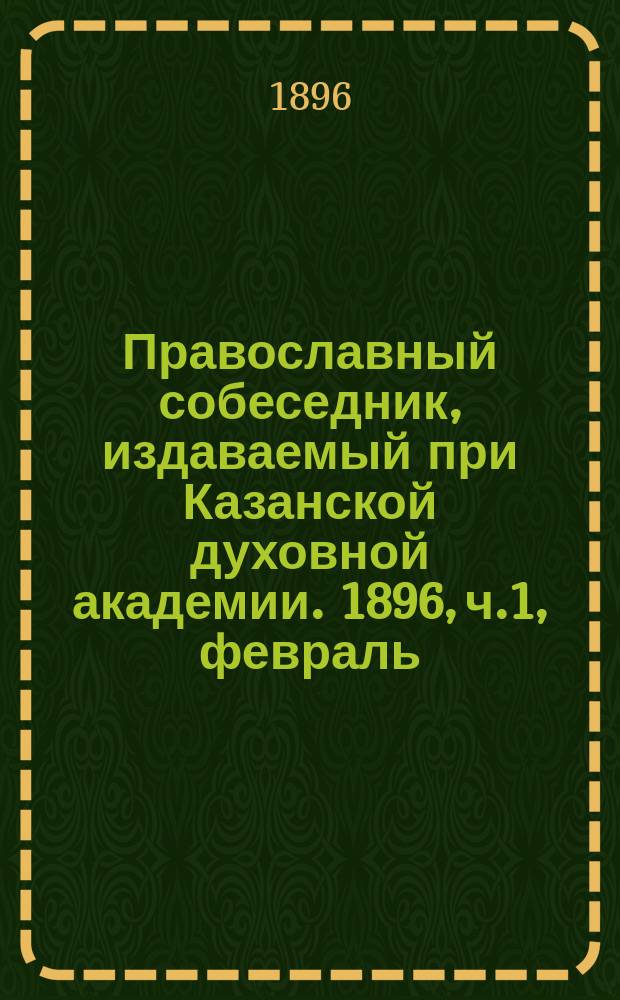 Православный собеседник, издаваемый при Казанской духовной академии. 1896, ч.1, февраль