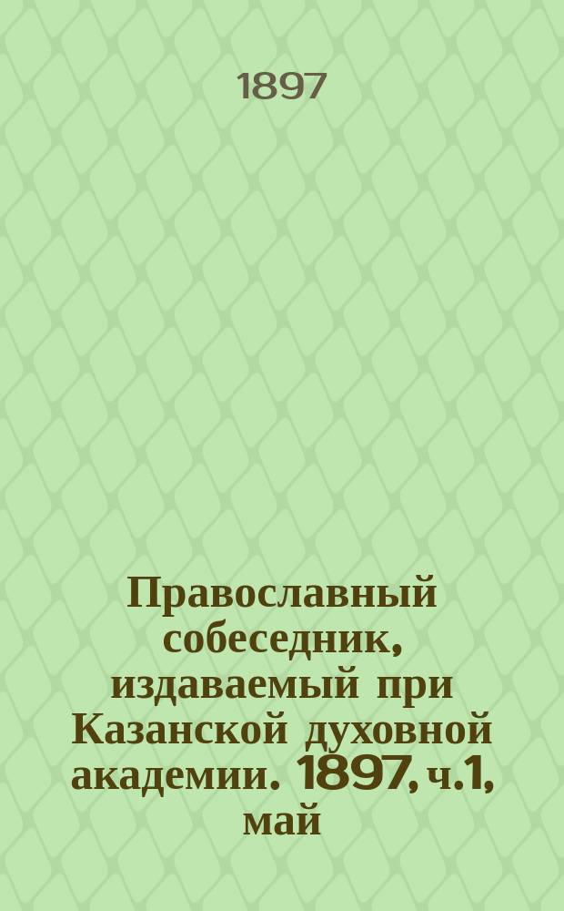 Православный собеседник, издаваемый при Казанской духовной академии. 1897, ч.1, май