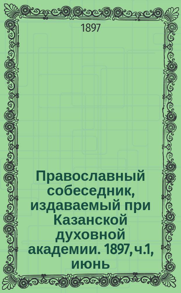 Православный собеседник, издаваемый при Казанской духовной академии. 1897, ч.1, июнь