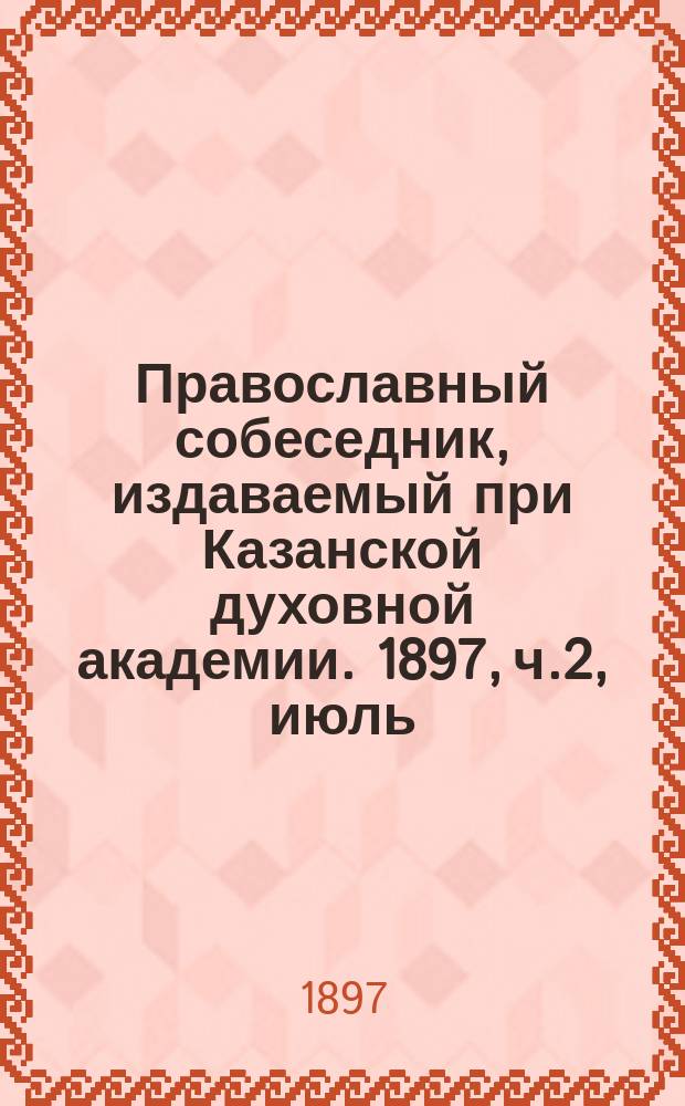 Православный собеседник, издаваемый при Казанской духовной академии. 1897, ч.2, июль