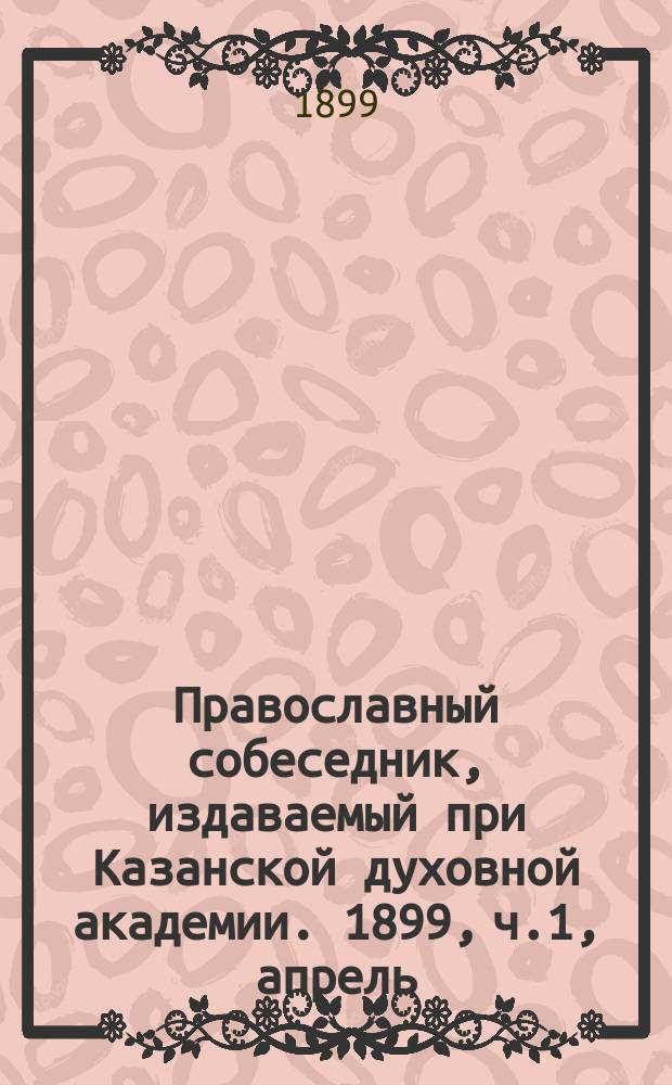Православный собеседник, издаваемый при Казанской духовной академии. 1899, ч.1, апрель