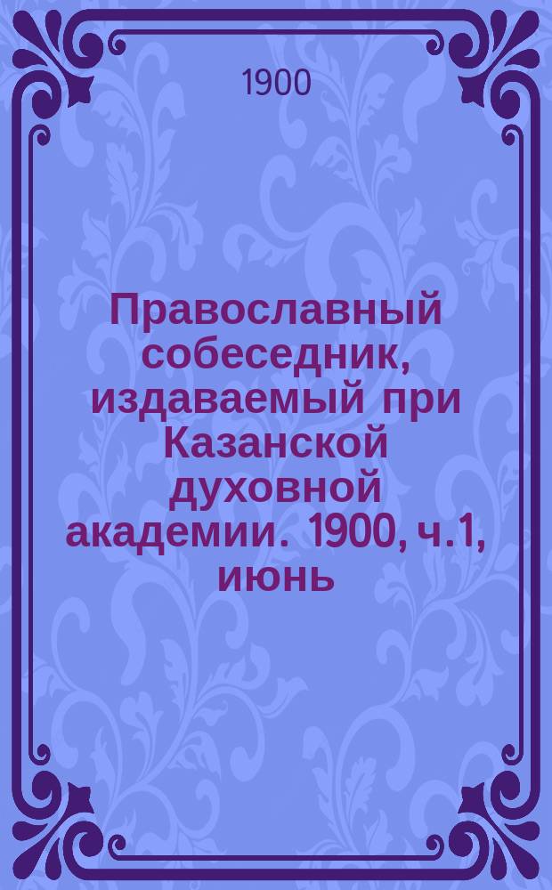 Православный собеседник, издаваемый при Казанской духовной академии. 1900, ч.1, июнь