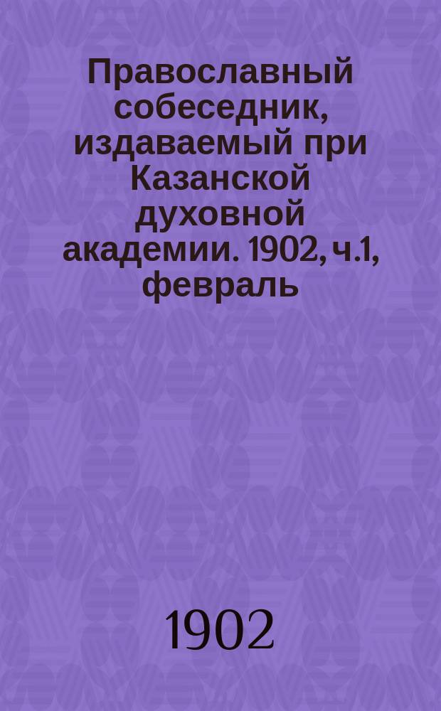 Православный собеседник, издаваемый при Казанской духовной академии. 1902, ч.1, февраль