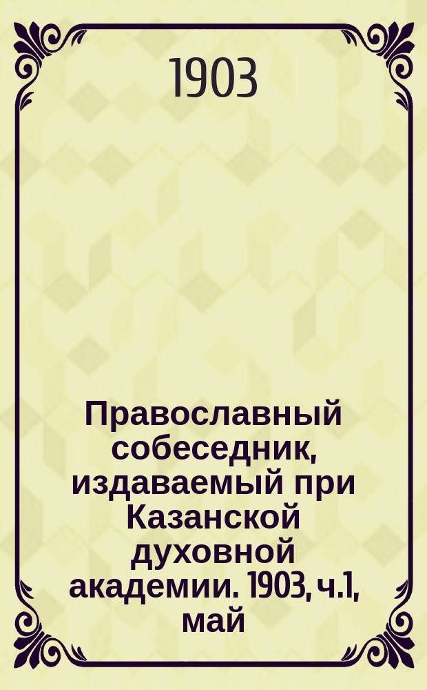 Православный собеседник, издаваемый при Казанской духовной академии. 1903, ч.1, май
