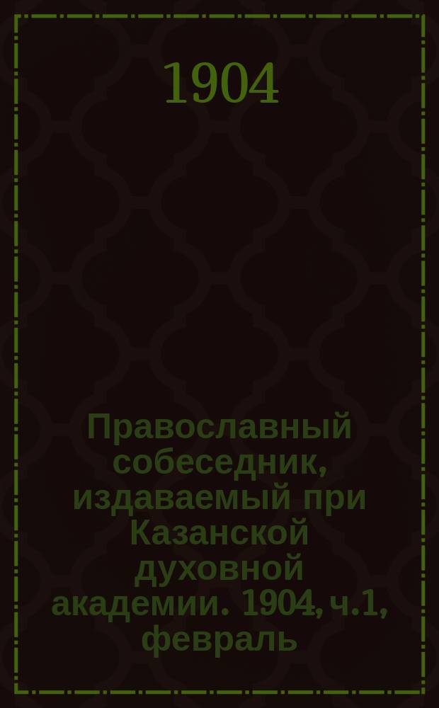 Православный собеседник, издаваемый при Казанской духовной академии. 1904, ч.1, февраль