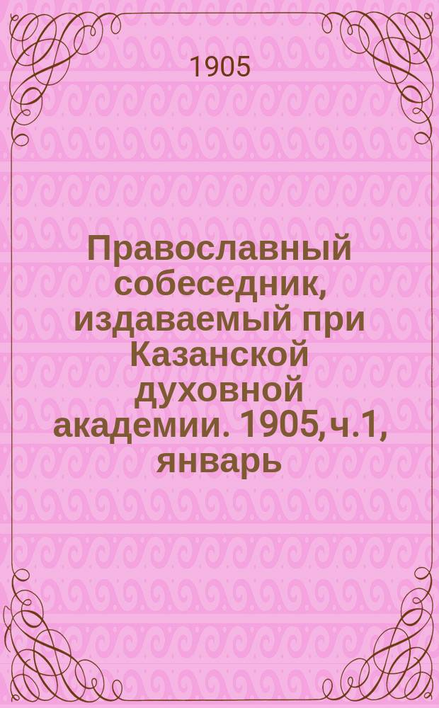 Православный собеседник, издаваемый при Казанской духовной академии. 1905, ч.1, январь