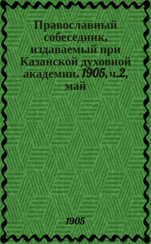Православный собеседник, издаваемый при Казанской духовной академии. 1905, ч.2, май