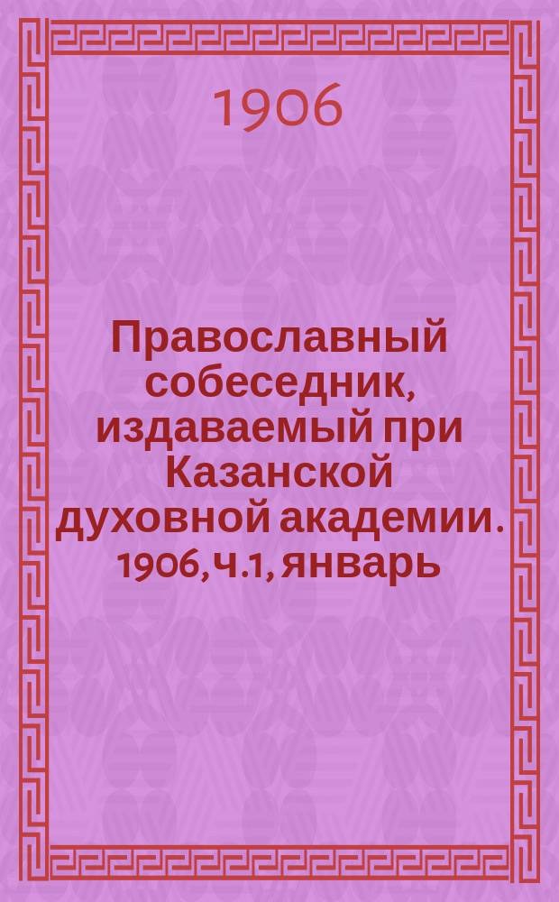 Православный собеседник, издаваемый при Казанской духовной академии. 1906, ч.1, январь