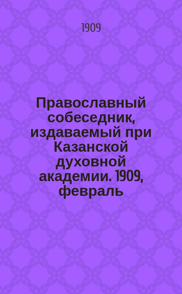 Православный собеседник, издаваемый при Казанской духовной академии. 1909, февраль