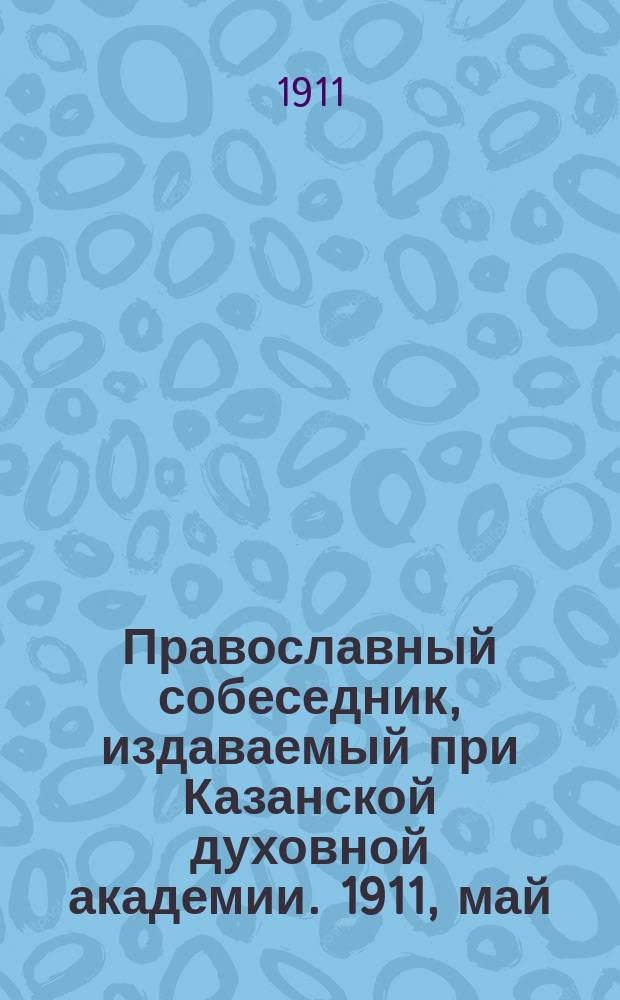 Православный собеседник, издаваемый при Казанской духовной академии. 1911, май