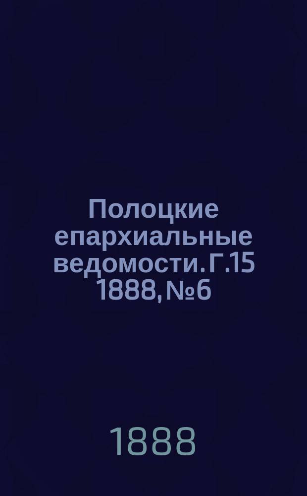 Полоцкие епархиальные ведомости. Г.15 1888, №6