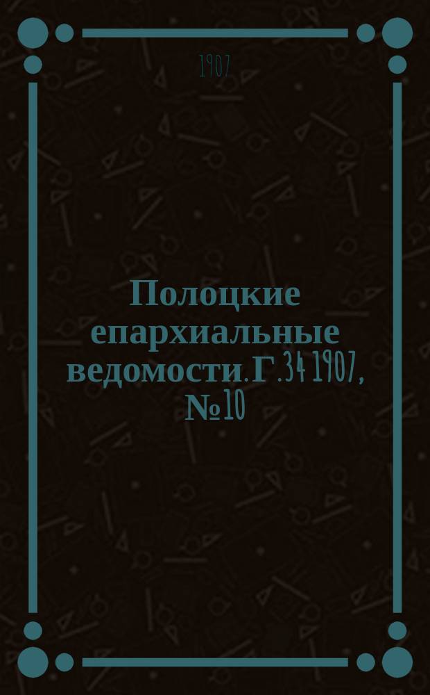 Полоцкие епархиальные ведомости. Г.34 1907, №10