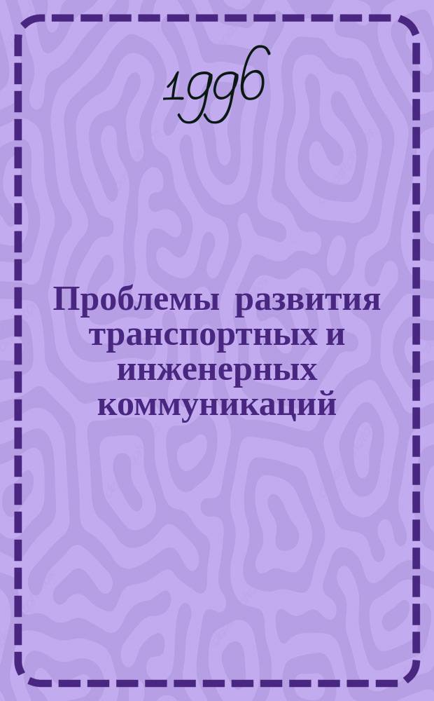 Проблемы развития транспортных и инженерных коммуникаций = Problems of transport and engineering communications development : Проектирование, стр-во, эксплуатация : Науч.-техн. альм. : Прил. к журн. "Подзем. пространство мира"