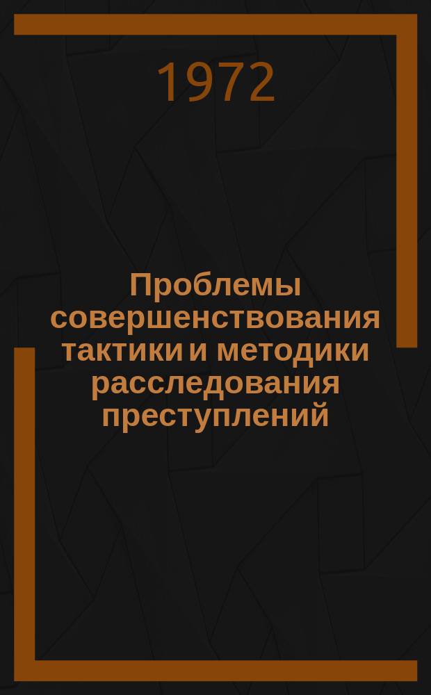 Проблемы совершенствования тактики и методики расследования преступлений : Сб. науч. тр