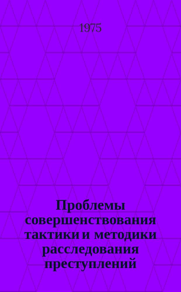 Проблемы совершенствования тактики и методики расследования преступлений : Сб. науч. тр. Вып.9/10, [Ч.1] : Совершенствования предварительного следствия в аспекте искоренения преступности в нашей стране