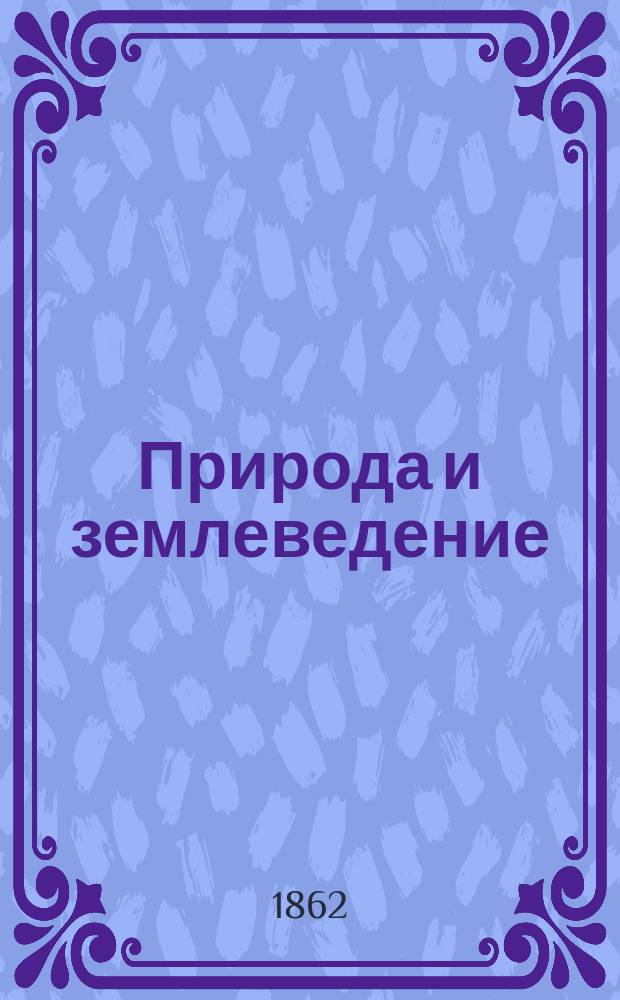 Природа и землеведение : Журн. земелеведения, естеств. наук, новейших открытий, изобретений и наблюдений. Прил. к "Вокруг света"