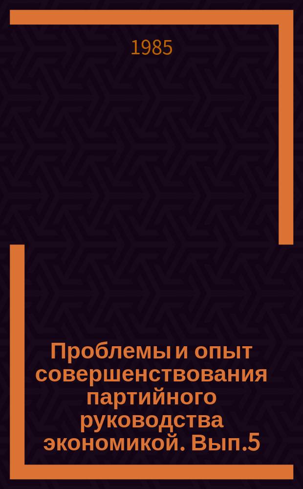 Проблемы и опыт совершенствования партийного руководства экономикой. Вып.5 : Хозяйственно-политические аспекты реализации общенародных интересов