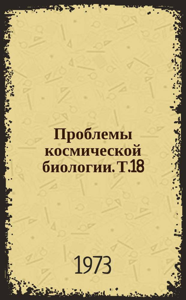 Проблемы космической биологии. Т.18 : Влияние некоторых космических и геофизических факторов на биосферу Земли