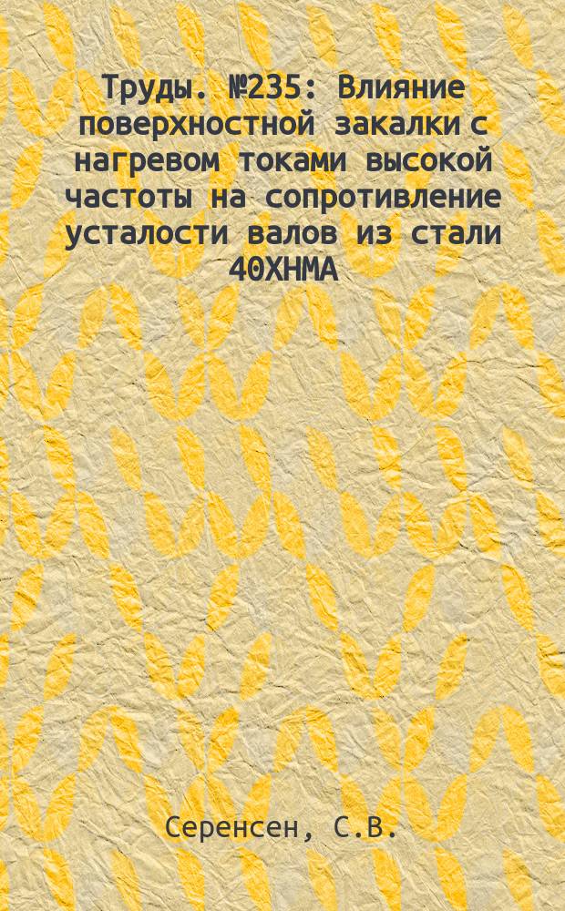 Труды. №235 : Влияние поверхностной закалки с нагревом токами высокой частоты на сопротивление усталости валов из стали 40ХНМА. Влияние азотирования на сопротивление стали статическому разрушению