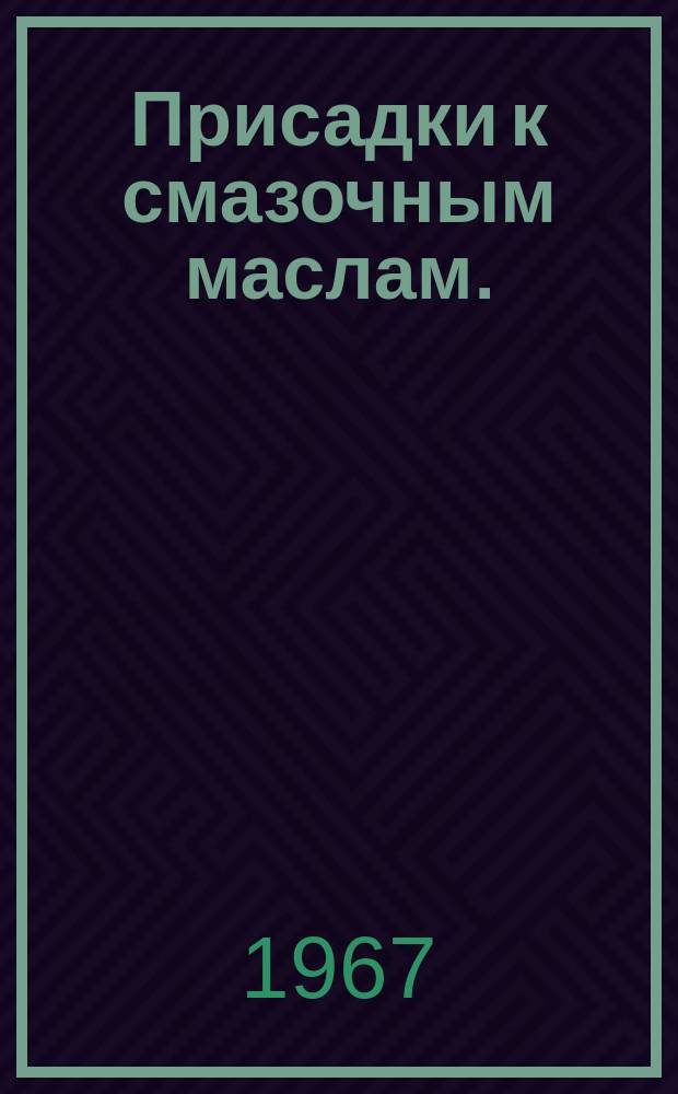 Присадки к смазочным маслам. (Вопросы синтеза, исследования и применения присадок к маслам, топливам и полимерным материалам)