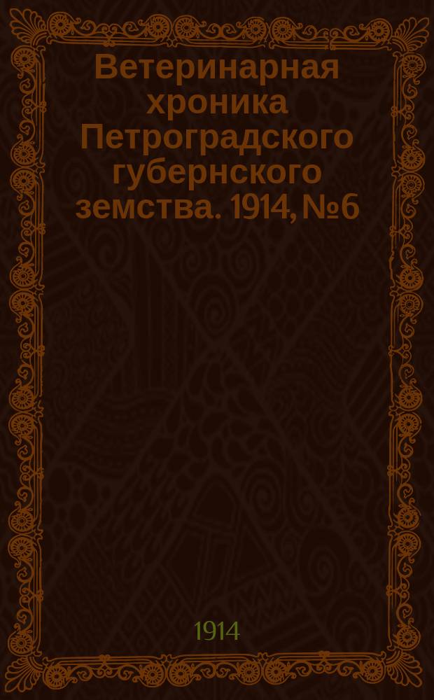 Ветеринарная хроника Петроградского губернского земства. 1914, №6