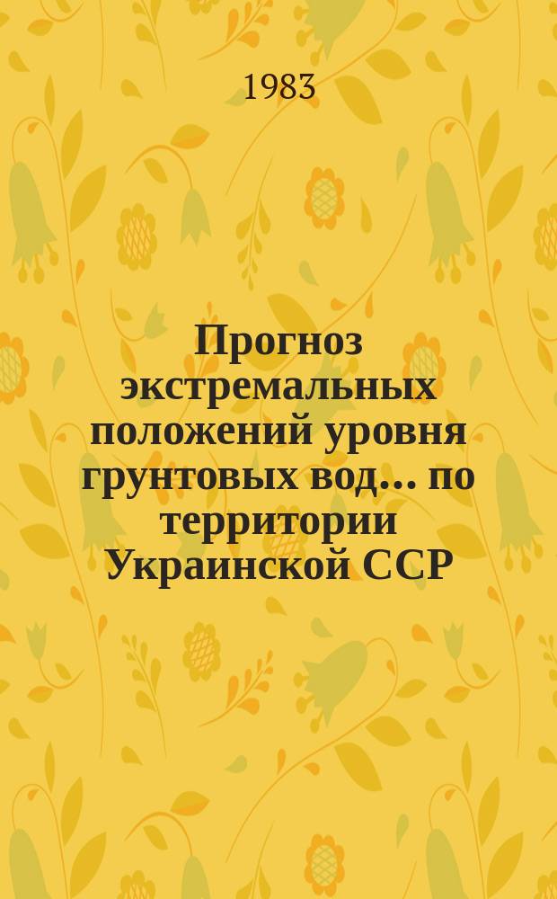 Прогноз экстремальных положений уровня грунтовых вод ... по территории Украинской ССР. Вып.22 : ... на 1983 г. и предвесеннего минимума 1984 г.